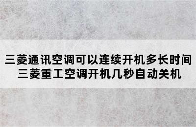 三菱通讯空调可以连续开机多长时间 三菱重工空调开机几秒自动关机